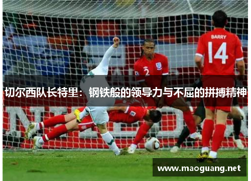 切尔西队长特里：钢铁般的领导力与不屈的拼搏精神