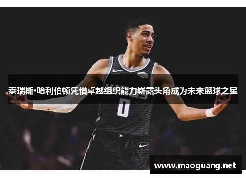 泰瑞斯·哈利伯顿凭借卓越组织能力崭露头角成为未来篮球之星