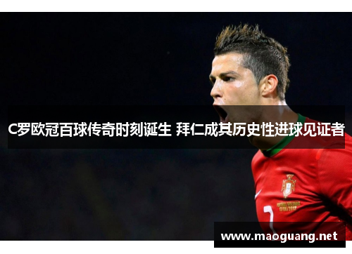 C罗欧冠百球传奇时刻诞生 拜仁成其历史性进球见证者