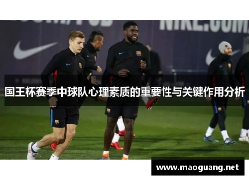 国王杯赛季中球队心理素质的重要性与关键作用分析