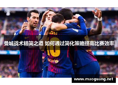 曼城战术精简之道 如何通过简化策略提高比赛效率