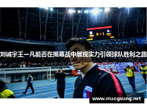 刘诚宇王一凡能否在揭幕战中展现实力引领球队胜利之路