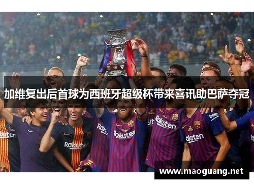 加维复出后首球为西班牙超级杯带来喜讯助巴萨夺冠