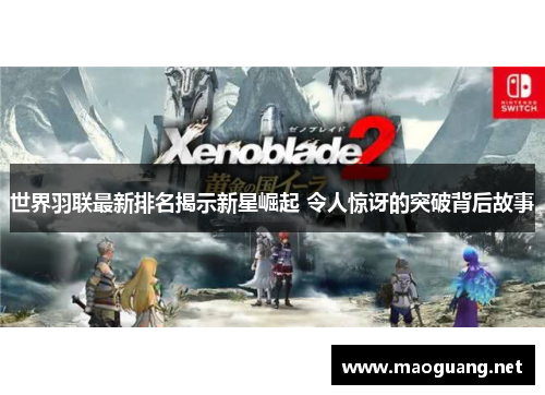 世界羽联最新排名揭示新星崛起 令人惊讶的突破背后故事