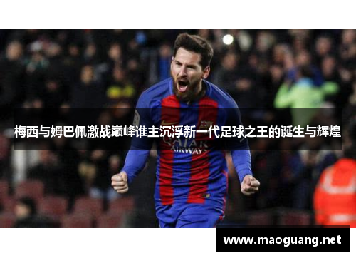 梅西与姆巴佩激战巅峰谁主沉浮新一代足球之王的诞生与辉煌