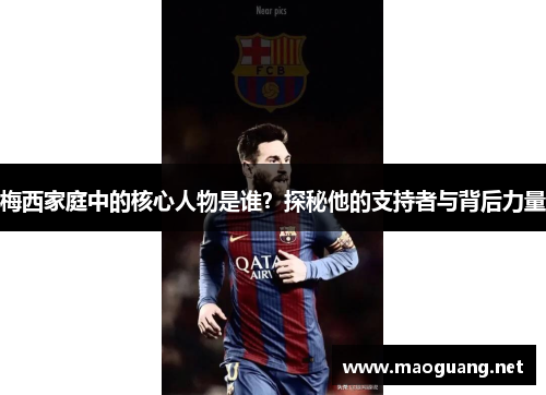 梅西家庭中的核心人物是谁？探秘他的支持者与背后力量