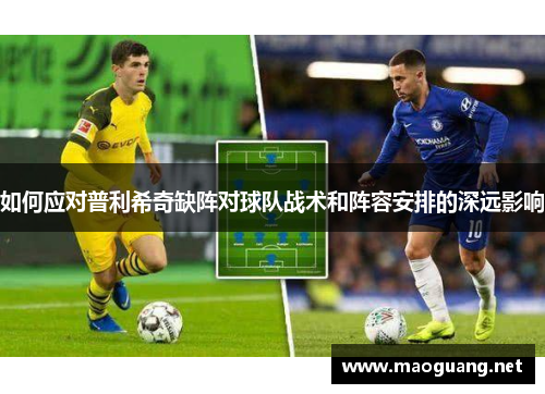 如何应对普利希奇缺阵对球队战术和阵容安排的深远影响