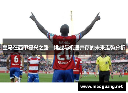 皇马在西甲复兴之路：挑战与机遇并存的未来走势分析