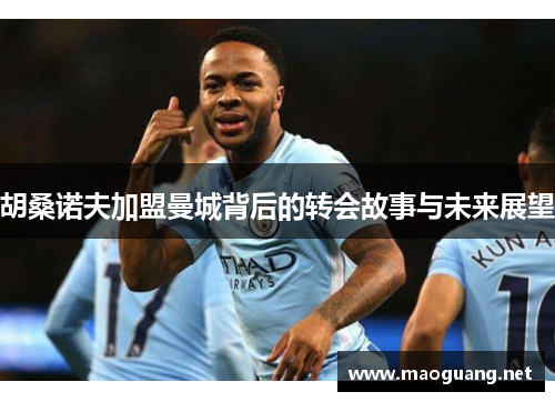 胡桑诺夫加盟曼城背后的转会故事与未来展望